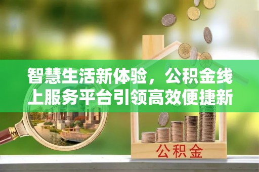 仁化智慧生活新体验，公积金线上服务平台引领高效便捷新潮流