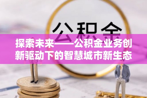 仁化探索未来——公积金业务创新驱动下的智慧城市新生态