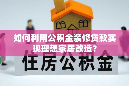 仁化如何利用公积金装修贷款实现理想家居改造？