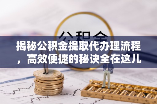 仁化揭秘公积金提取代办理流程，高效便捷的秘诀全在这儿