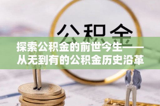 仁化探索公积金的前世今生——从无到有的公积金历史沿革