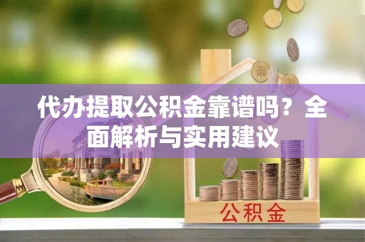 仁化代办提取公积金靠谱吗？全面解析与实用建议