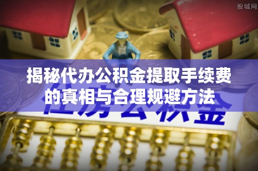 仁化揭秘代办公积金提取手续费的真相与合理规避方法