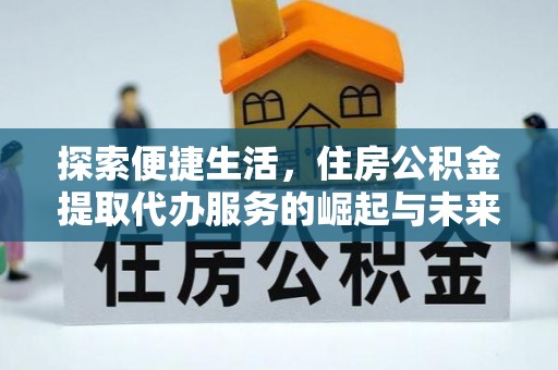 仁化探索便捷生活，住房公积金提取代办服务的崛起与未来趋势