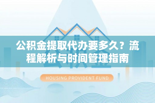 仁化公积金提取代办要多久？流程解析与时间管理指南