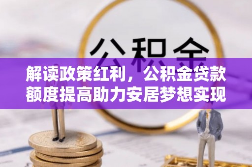 仁化解读政策红利，公积金贷款额度提高助力安居梦想实现