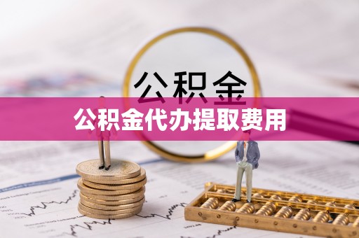 仁化公积金代办提取费用