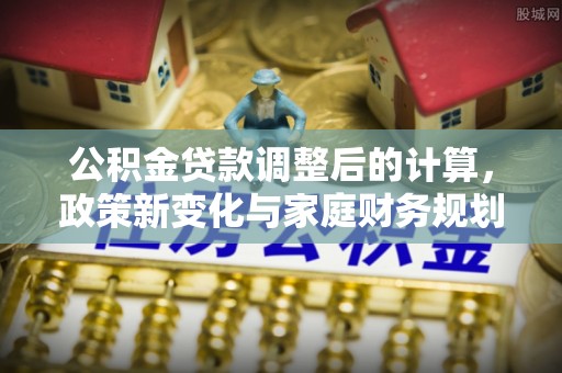 仁化公积金贷款调整后的计算，政策新变化与家庭财务规划