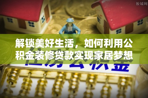 仁化解锁美好生活，如何利用公积金装修贷款实现家居梦想