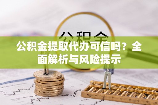 仁化公积金提取代办可信吗？全面解析与风险提示