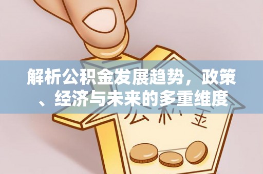 仁化解析公积金发展趋势，政策、经济与未来的多重维度