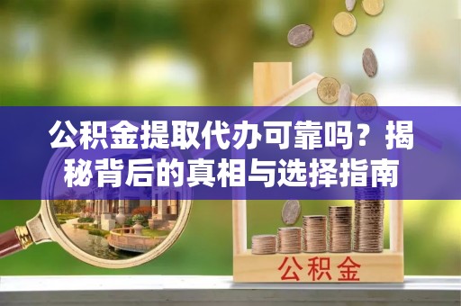仁化公积金提取代办可靠吗？揭秘背后的真相与选择指南
