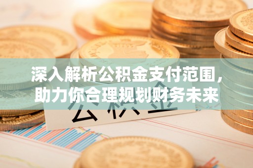 仁化深入解析公积金支付范围，助力你合理规划财务未来