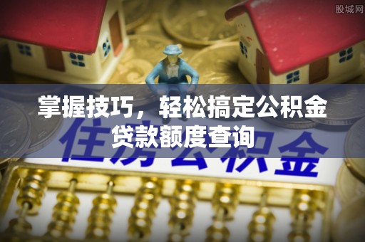 仁化掌握技巧，轻松搞定公积金贷款额度查询