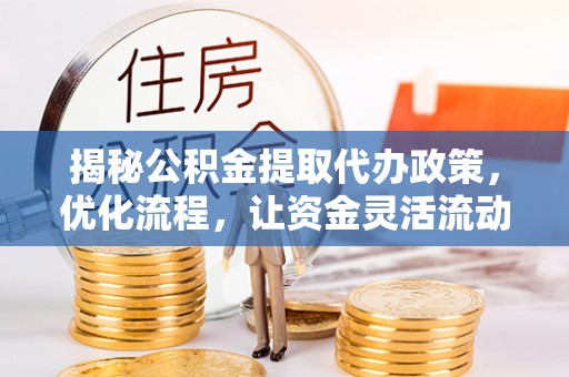 仁化揭秘公积金提取代办政策，优化流程，让资金灵活流动