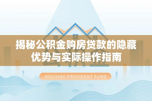 仁化揭秘公积金购房贷款的隐藏优势与实际操作指南