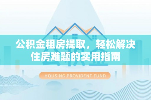 仁化公积金租房提取，轻松解决住房难题的实用指南