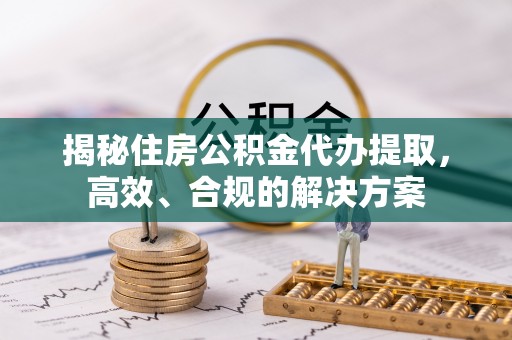 仁化揭秘住房公积金代办提取，高效、合规的解决方案