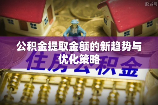 仁化公积金提取金额的新趋势与优化策略