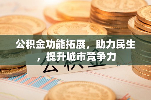 仁化公积金功能拓展，助力民生，提升城市竞争力