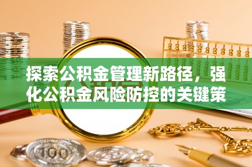 仁化探索公积金管理新路径，强化公积金风险防控的关键策略