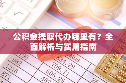 仁化公积金提取代办哪里有？全面解析与实用指南