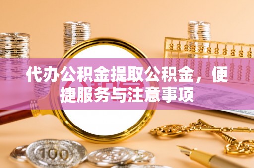 仁化代办公积金提取公积金，便捷服务与注意事项