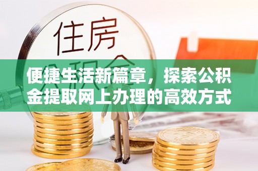 仁化便捷生活新篇章，探索公积金提取网上办理的高效方式