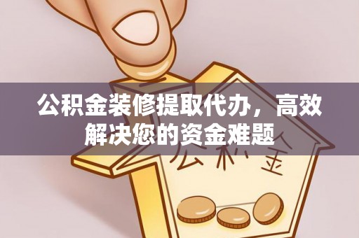 仁化公积金装修提取代办，高效解决您的资金难题