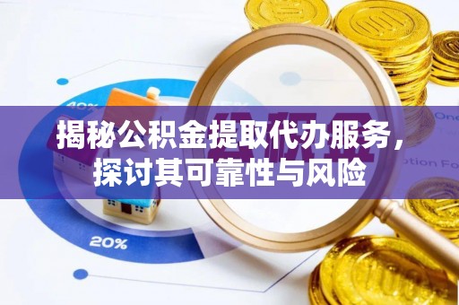 仁化揭秘公积金提取代办服务，探讨其可靠性与风险
