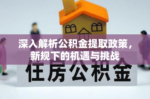 仁化深入解析公积金提取政策，新规下的机遇与挑战