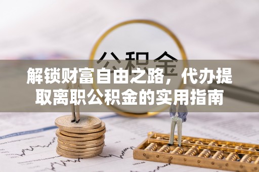 仁化解锁财富自由之路，代办提取离职公积金的实用指南
