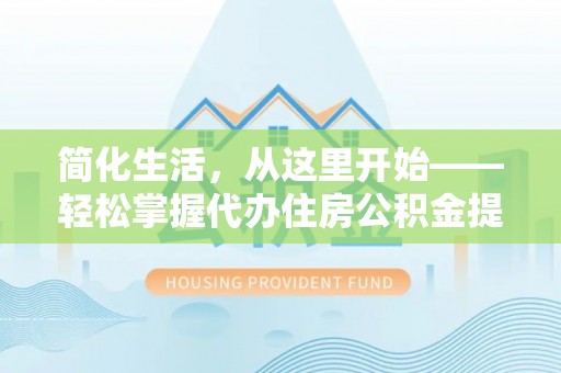 仁化简化生活，从这里开始——轻松掌握代办住房公积金提取全流程