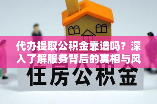 仁化代办提取公积金靠谱吗？深入了解服务背后的真相与风险