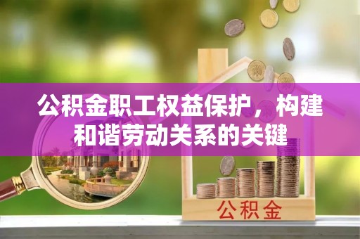 仁化公积金职工权益保护，构建和谐劳动关系的关键