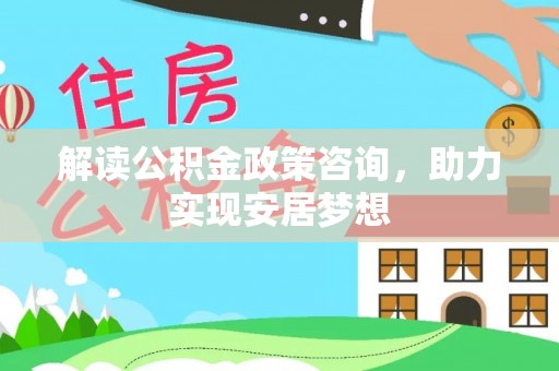 仁化解读公积金政策咨询，助力实现安居梦想