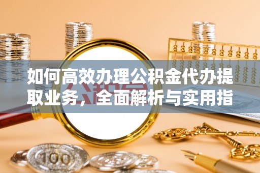仁化如何高效办理公积金代办提取业务，全面解析与实用指南