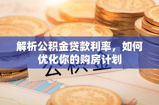 仁化解析公积金贷款利率，如何优化你的购房计划