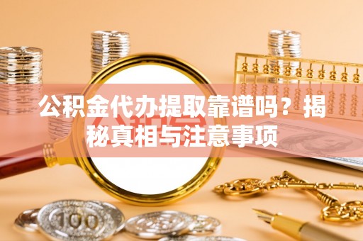 仁化公积金代办提取靠谱吗？揭秘真相与注意事项