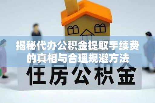 仁化揭秘代办公积金提取手续费的真相与合理规避方法