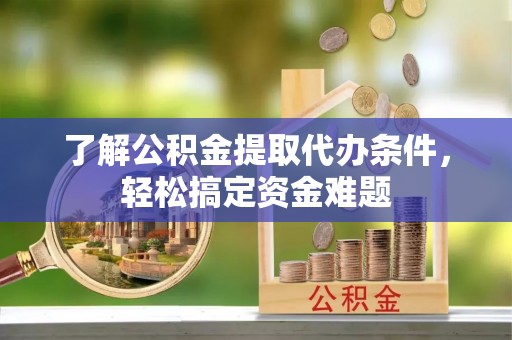 仁化了解公积金提取代办条件，轻松搞定资金难题
