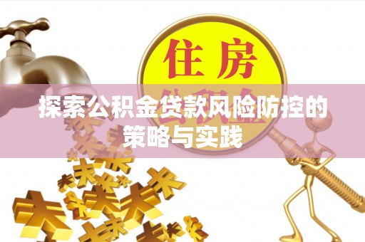 仁化探索公积金贷款风险防控的策略与实践