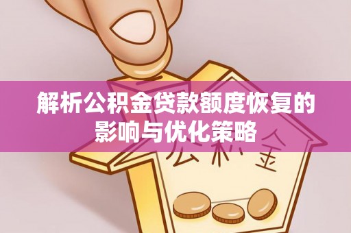 仁化解析公积金贷款额度恢复的影响与优化策略