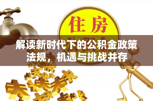 仁化解读新时代下的公积金政策法规，机遇与挑战并存