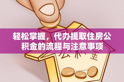 仁化轻松掌握，代办提取住房公积金的流程与注意事项