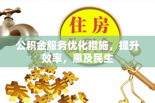 仁化公积金服务优化措施，提升效率，惠及民生