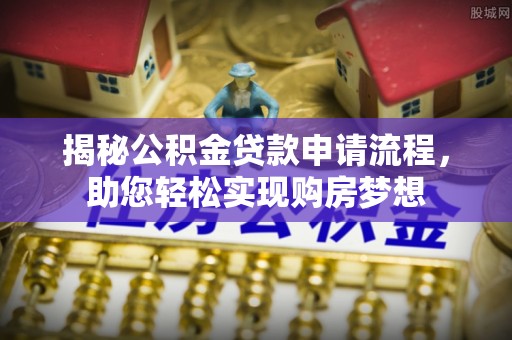 仁化揭秘公积金贷款申请流程，助您轻松实现购房梦想