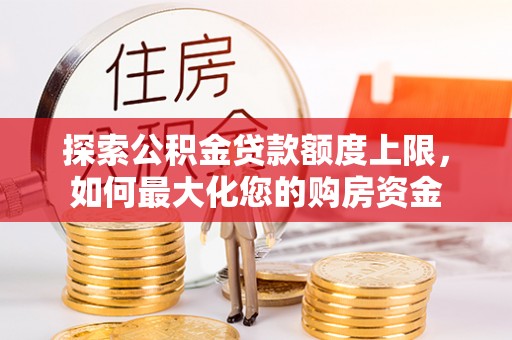仁化探索公积金贷款额度上限，如何最大化您的购房资金