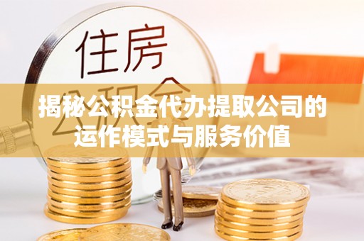 仁化揭秘公积金代办提取公司的运作模式与服务价值
