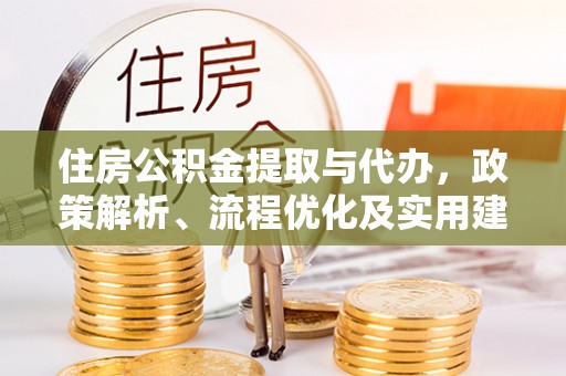 仁化住房公积金提取与代办，政策解析、流程优化及实用建议